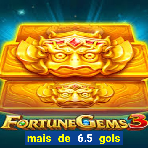 mais de 6.5 gols o que significa